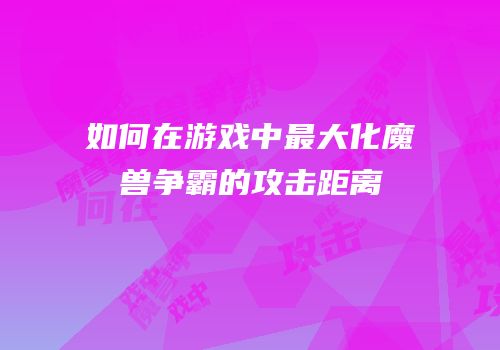 如何在游戏中最大化魔兽争霸的攻击距离