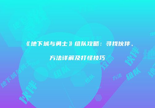《地下城与勇士》组队攻略：寻找伙伴、方法详解及打怪技巧