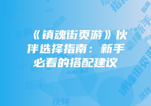 《镇魂街页游》伙伴选择指南：新手必看的搭配建议