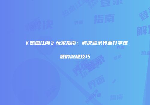 《热血江湖》玩家指南：解决登录界面打字难题的终极技巧