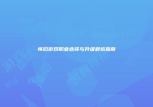 怀旧游戏职业选择与升级避坑指南