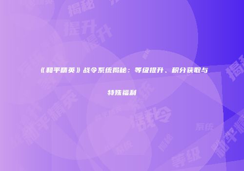 《和平精英》战令系统揭秘：等级提升、积分获取与特殊福利