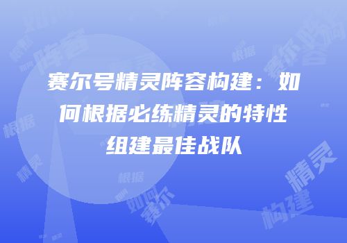 赛尔号精灵阵容构建：如何根据必练精灵的特性组建最佳战队
