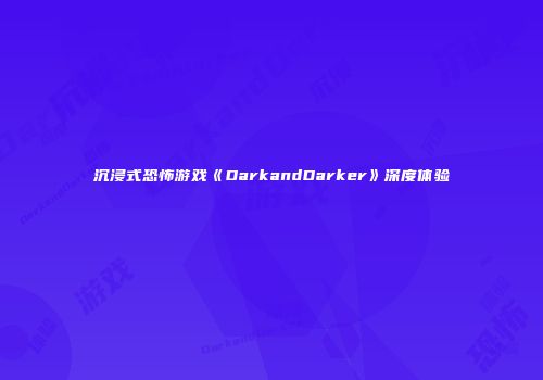 沉浸式恐怖游戏《DarkandDarker》深度体验