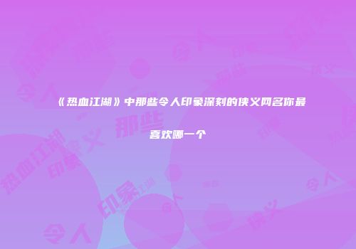 《热血江湖》中那些令人印象深刻的侠义网名你最喜欢哪一个