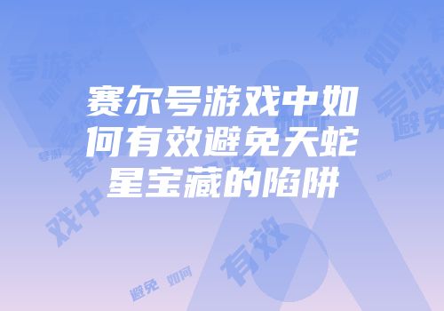 赛尔号游戏中如何有效避免天蛇星宝藏的陷阱