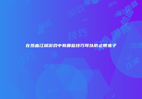 在热血江湖游戏中有哪些技巧可以防止带兔子