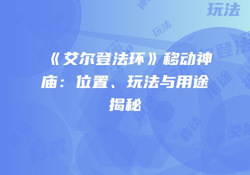 《艾尔登法环》移动神庙：位置、玩法与用途揭秘