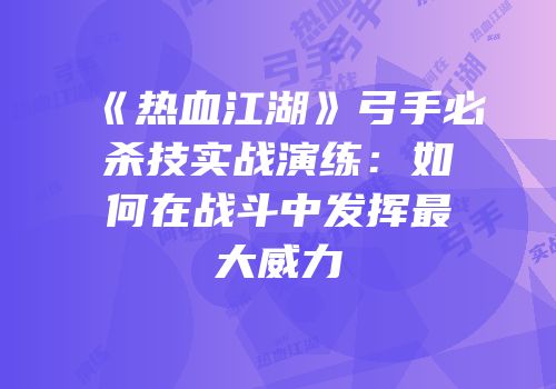 《热血江湖》弓手必杀技实战演练：如何在战斗中发挥最大威力