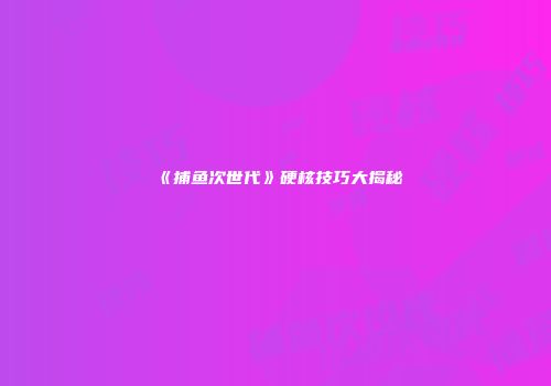 《捕鱼次世代》硬核技巧大揭秘