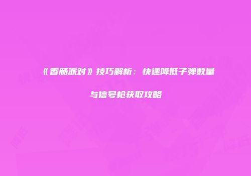 《香肠派对》技巧解析：快速降低子弹数量与信号枪获取攻略