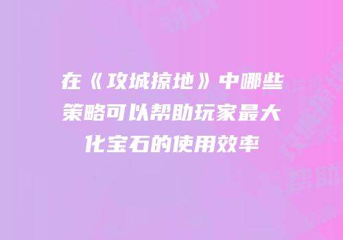 在《攻城掠地》中哪些策略可以帮助玩家最大化宝石的使用效率