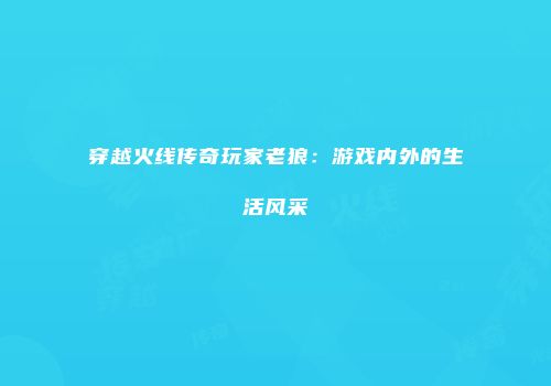 穿越火线传奇玩家老狼：游戏内外的生活风采