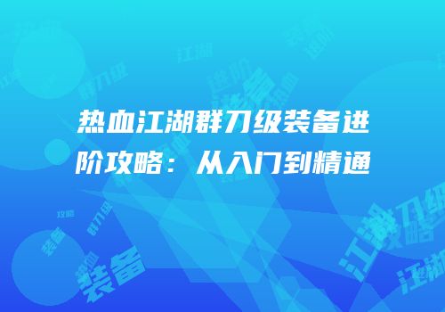 热血江湖群刀级装备进阶攻略：从入门到精通