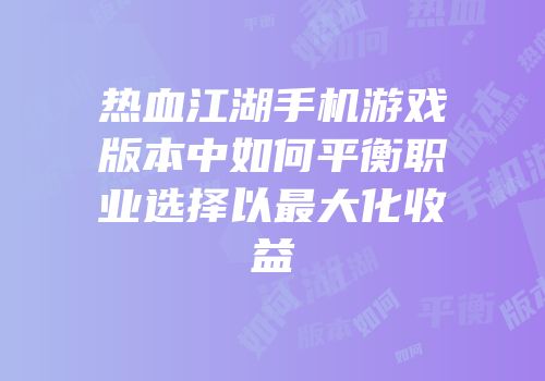 热血江湖手机游戏版本中如何平衡职业选择以最大化收益