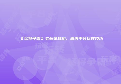 《猛将争霸》老玩家攻略：国内平台玩转技巧