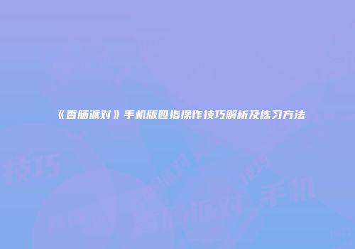 《香肠派对》手机版四指操作技巧解析及练习方法