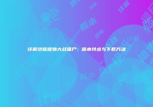 详解绝版植物大战僵尸：版本特点与下载方法