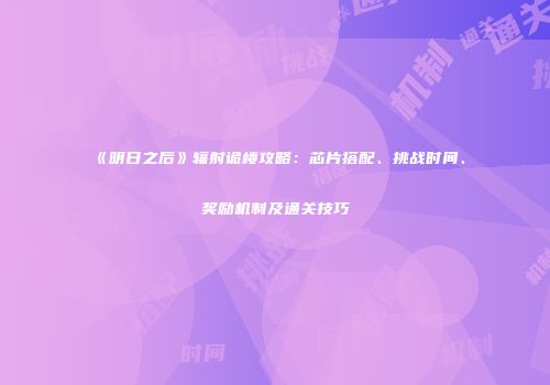 《明日之后》辐射诡楼攻略：芯片搭配、挑战时间、奖励机制及通关技巧