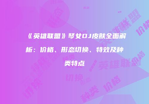《英雄联盟》琴女DJ皮肤全面解析：价格、形态切换、特效及种类特点