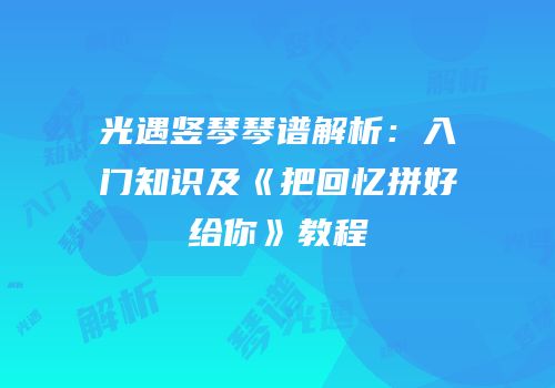 光遇竖琴琴谱解析：入门知识及《把回忆拼好给你》教程