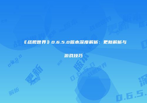 《战舰世界》0.6.5.0版本深度解析：更新解析与游戏技巧