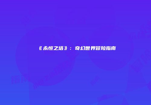 《永恒之塔》：奇幻世界冒险指南