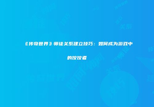 《传奇世界》师徒关系建立技巧：如何成为游戏中的佼佼者