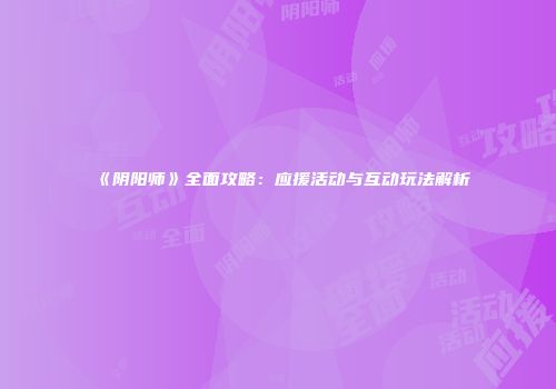 《阴阳师》全面攻略：应援活动与互动玩法解析