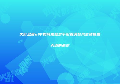 火影忍者ol中如何根据对手配置调整风主和佩恩天道的战术