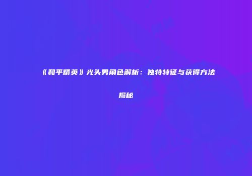 《和平精英》光头男角色解析：独特特征与获得方法揭秘