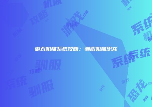 游戏机械系统攻略：驯服机械恐龙