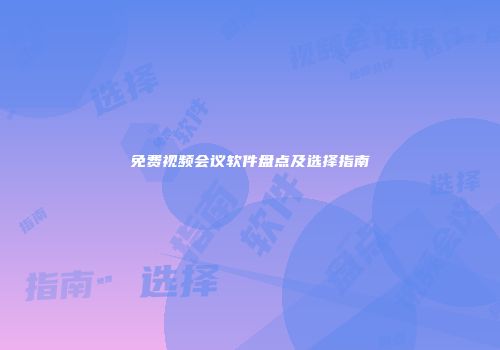 免费视频会议软件盘点及选择指南