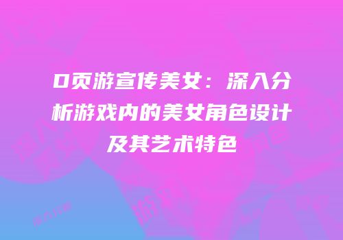D页游宣传美女：深入分析游戏内的美女角色设计及其艺术特色