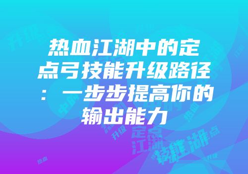 热血江湖中的定点弓技能升级路径：一步步提高你的输出能力