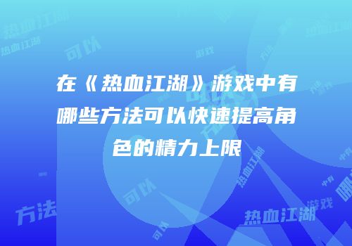 在《热血江湖》游戏中有哪些方法可以快速提高角色的精力上限