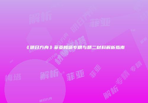 《明日方舟》菲亚梅塔专精与精二材料解析指南