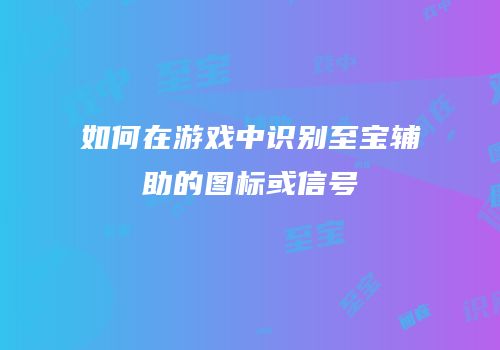 如何在游戏中识别至宝辅助的图标或信号