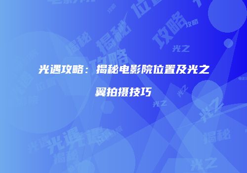 光遇攻略：揭秘电影院位置及光之翼拍摄技巧