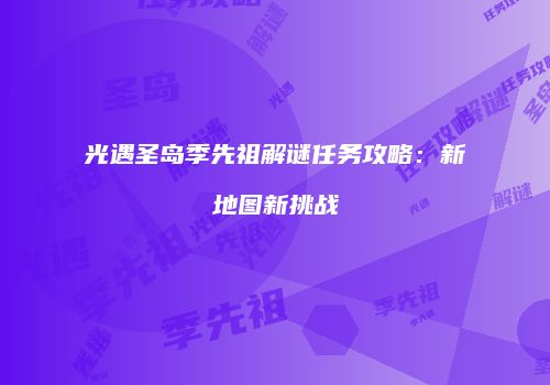 光遇圣岛季先祖解谜任务攻略：新地图新挑战