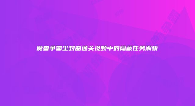 魔兽争霸尘封曲通关视频中的隐藏任务解析