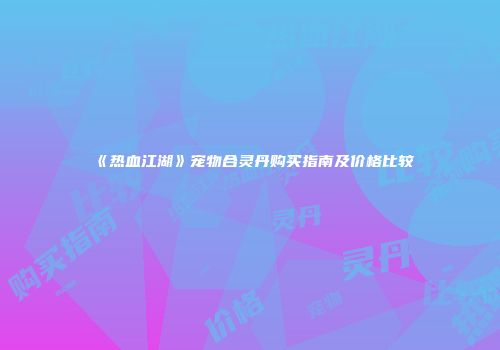 《热血江湖》宠物合灵丹购买指南及价格比较
