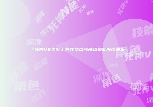 《死神VS火影》操作要点与角色技能深度解析