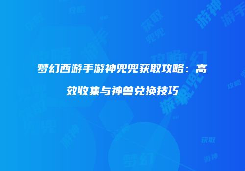 梦幻西游手游神兜兜获取攻略：高效收集与神兽兑换技巧