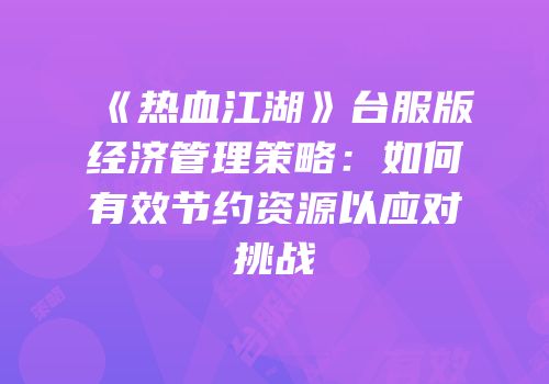 《热血江湖》台服版经济管理策略：如何有效节约资源以应对挑战