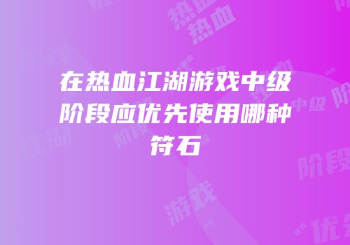 在热血江湖游戏中级阶段应优先使用哪种符石