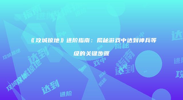 《攻城掠地》进阶指南：揭秘游戏中达到神兵等级的关键步骤