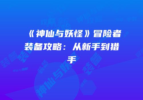 《神仙与妖怪》冒险者装备攻略：从新手到猎手