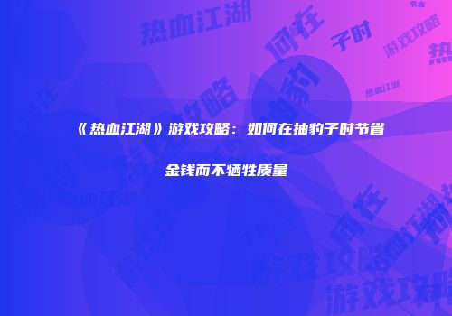 《热血江湖》游戏攻略:如何在抽豹子时节省金钱而不牺牲质量