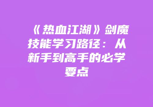 《热血江湖》剑魔技能学习路径：从新手到高手的必学要点